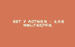 .NET 9 AOT的突破 - 支持老旧Win7与XP环境-拾光赋