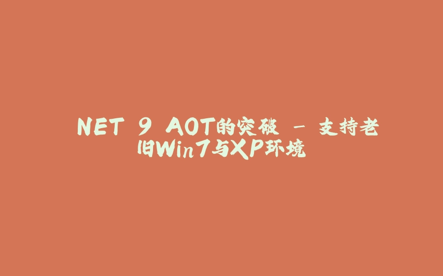 .NET 9 AOT的突破 - 支持老旧Win7与XP环境 - 拾光赋-拾光赋