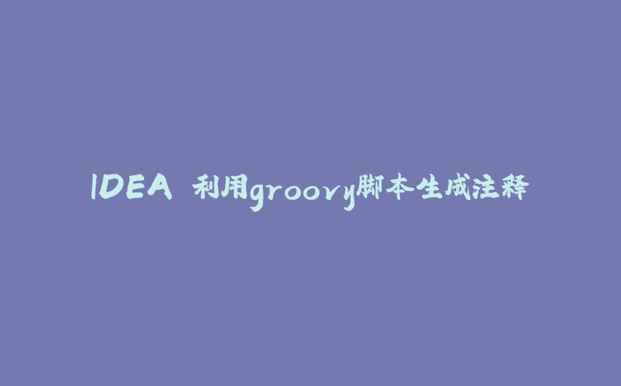 IDEA 利用groovy脚本生成注释 - 拾光赋-拾光赋