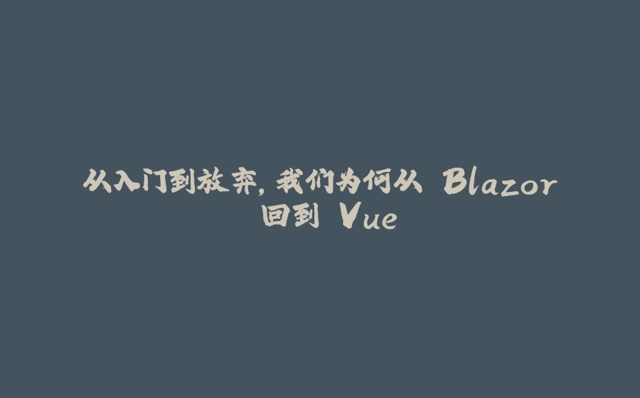 从入门到放弃，我们为何从 Blazor 回到 Vue - 拾光赋-拾光赋