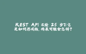 REST API 已经 25 岁了：它是如何形成的，将来可能会怎样？-拾光赋