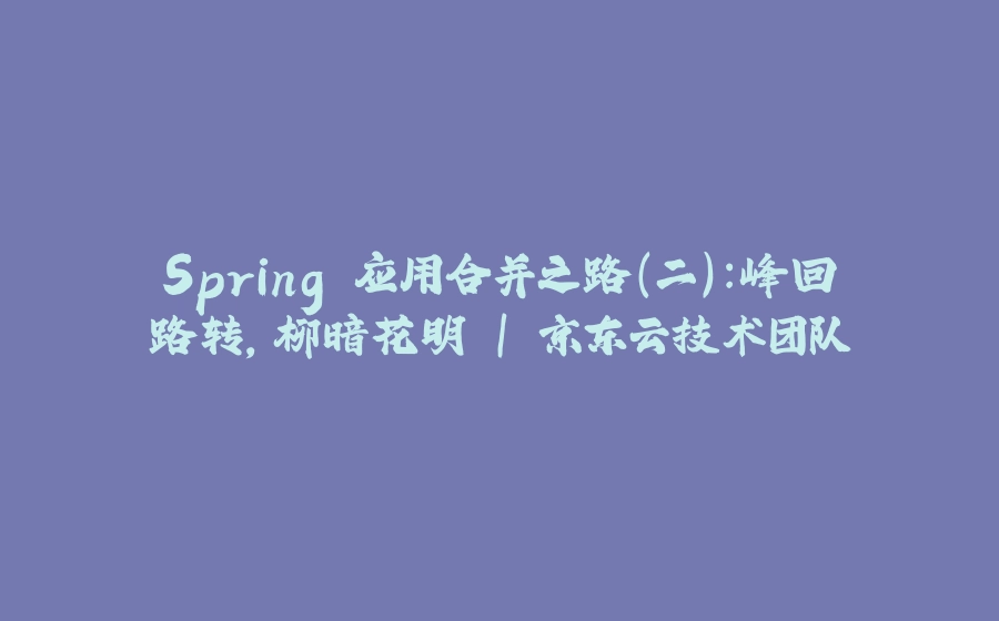 Spring 应用合并之路（二）：峰回路转，柳暗花明 | 京东云技术团队 - 拾光赋-拾光赋