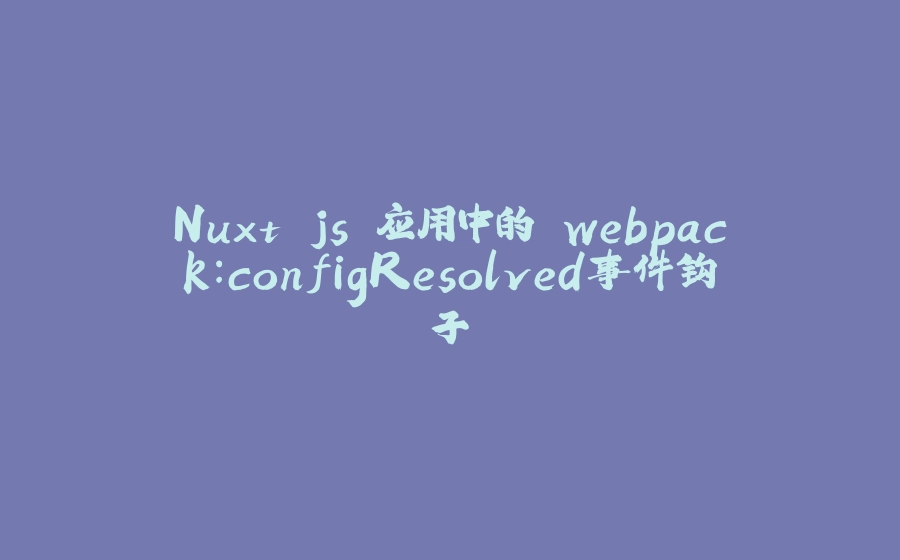 Nuxt.js 应用中的 webpack：configResolved事件钩子 - 拾光赋-拾光赋