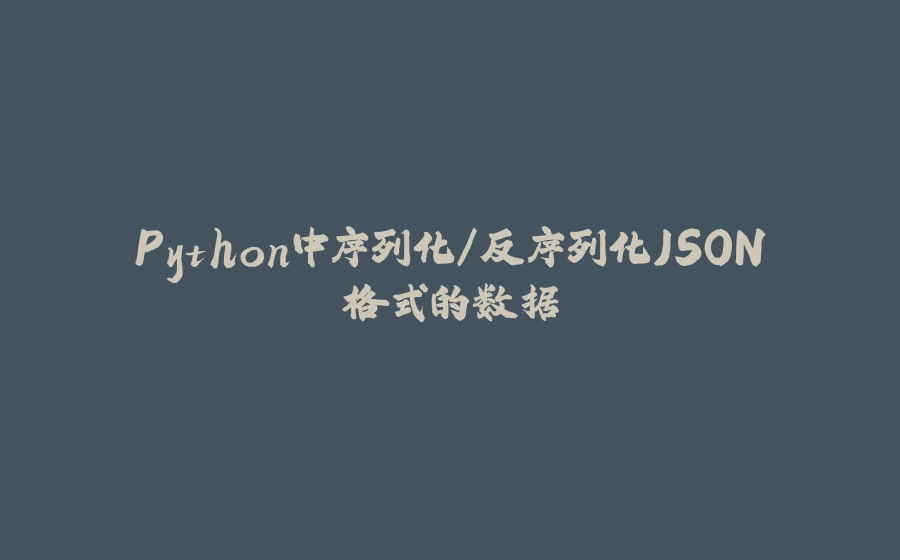 Python中序列化/反序列化JSON格式的数据 - 拾光赋-拾光赋