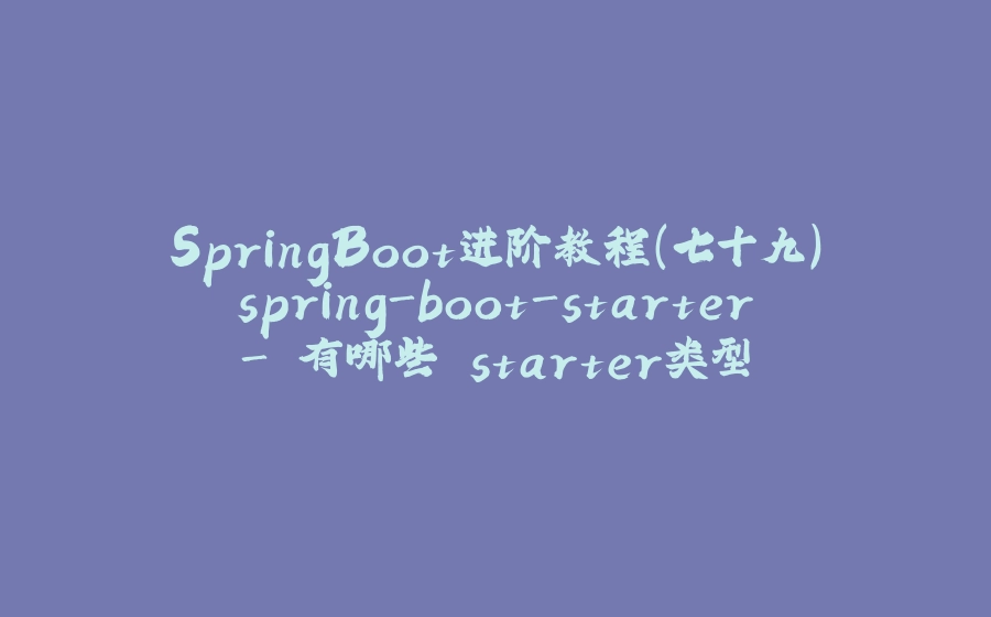 SpringBoot进阶教程(七十九)spring-boot-starter- 有哪些 starter类型 - 拾光赋-拾光赋