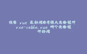 推荐 vue 最好用非常强大表格组件 vxe-table,vue 哪个表格组件好用-拾光赋