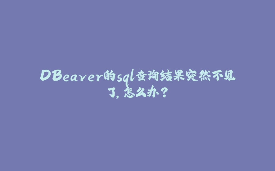 DBeaver的sql查询结果突然不见了，怎么办？ - 拾光赋-拾光赋