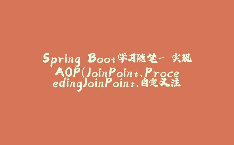Spring Boot学习随笔- 实现AOP（JoinPoint、ProceedingJoinPoint、自定义注解类实现切面） - 拾光赋-拾光赋