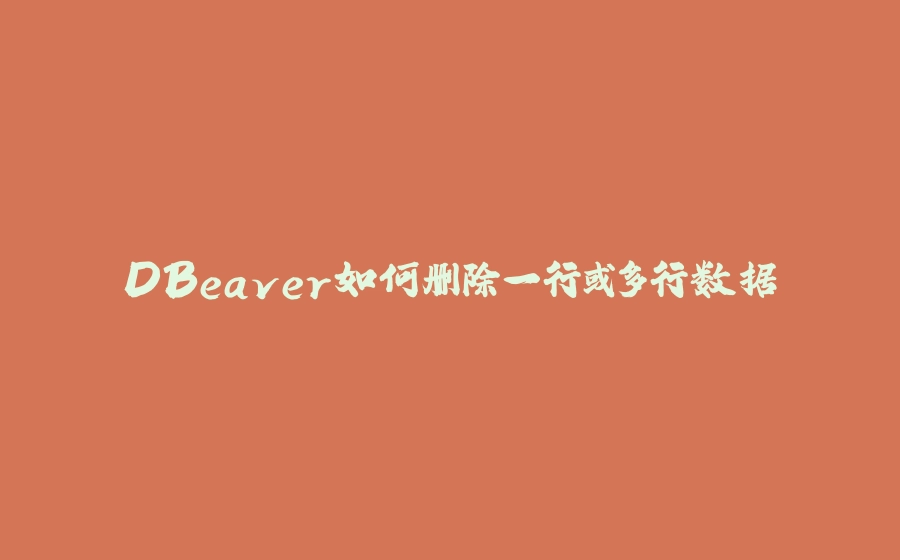 DBeaver如何删除一行或多行数据 - 拾光赋-拾光赋