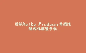 图解Kafka Producer常用性能优化配置参数-拾光赋