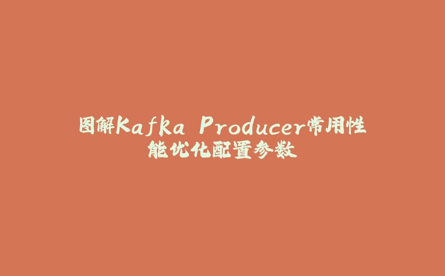图解Kafka Producer常用性能优化配置参数 - 拾光赋-拾光赋