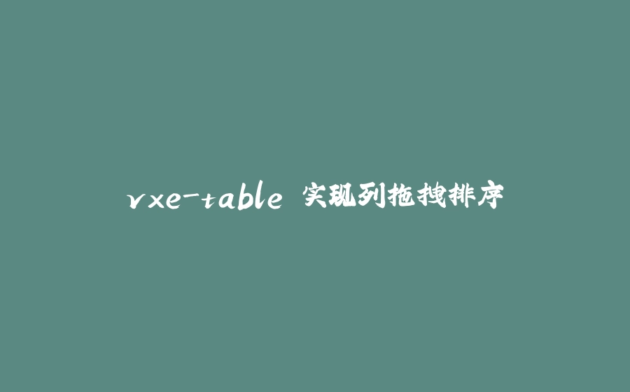 vxe-table 实现列拖拽排序 - 拾光赋-拾光赋