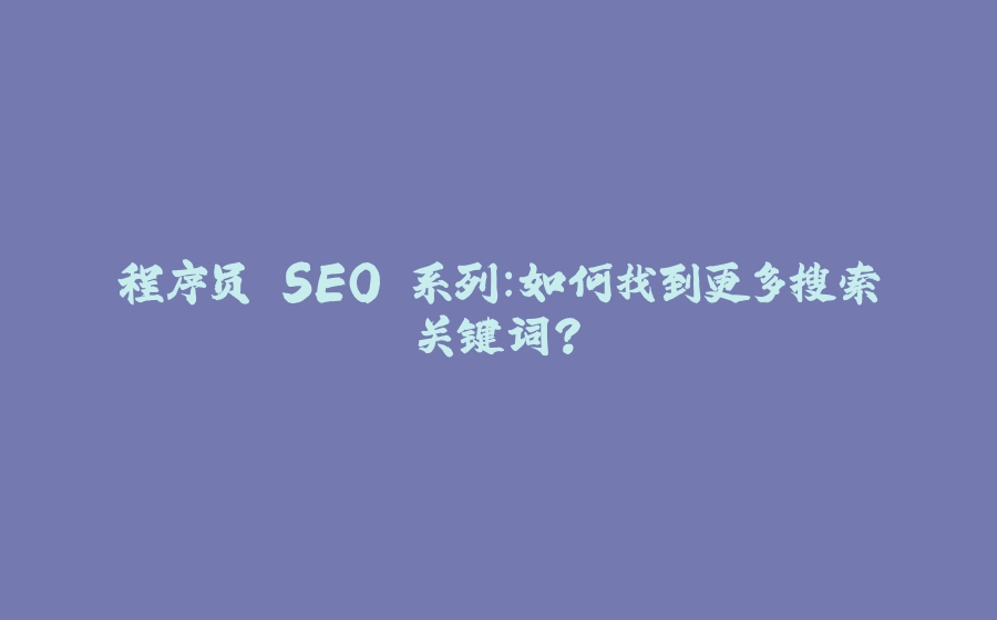 程序员 SEO 系列：如何找到更多搜索关键词？ - 拾光赋-拾光赋