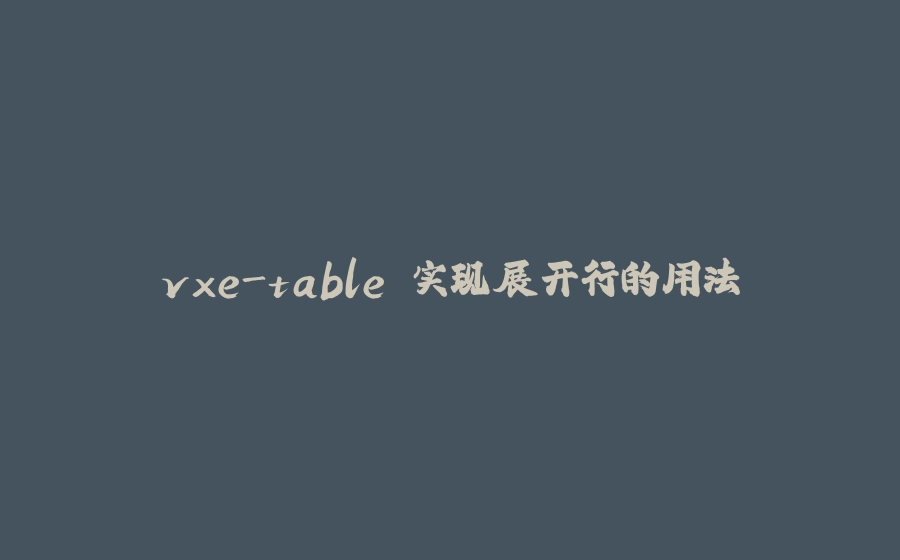 vxe-table 实现展开行的用法 - 拾光赋-拾光赋