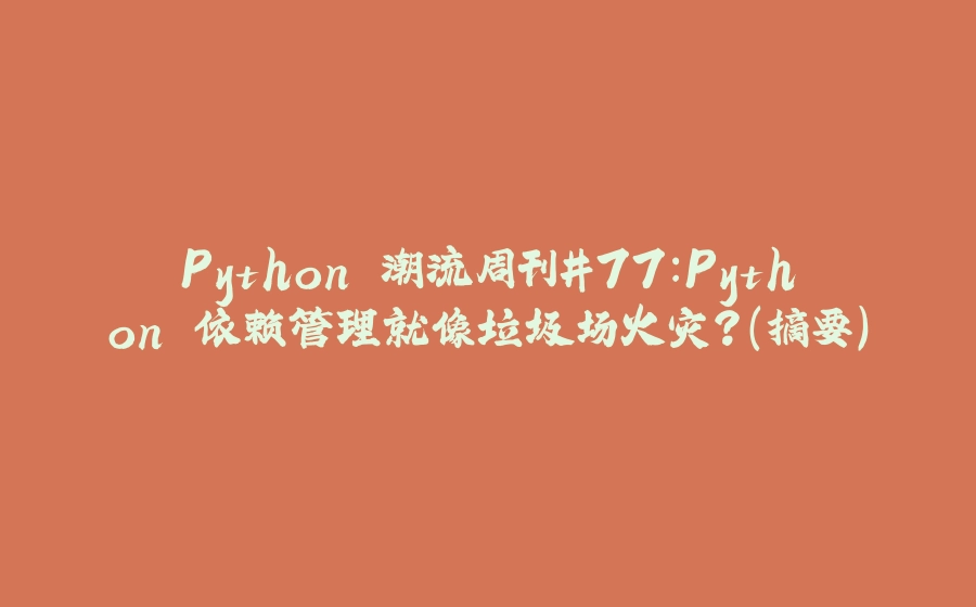 Python 潮流周刊#77：Python 依赖管理就像垃圾场火灾？（摘要） - 拾光赋-拾光赋