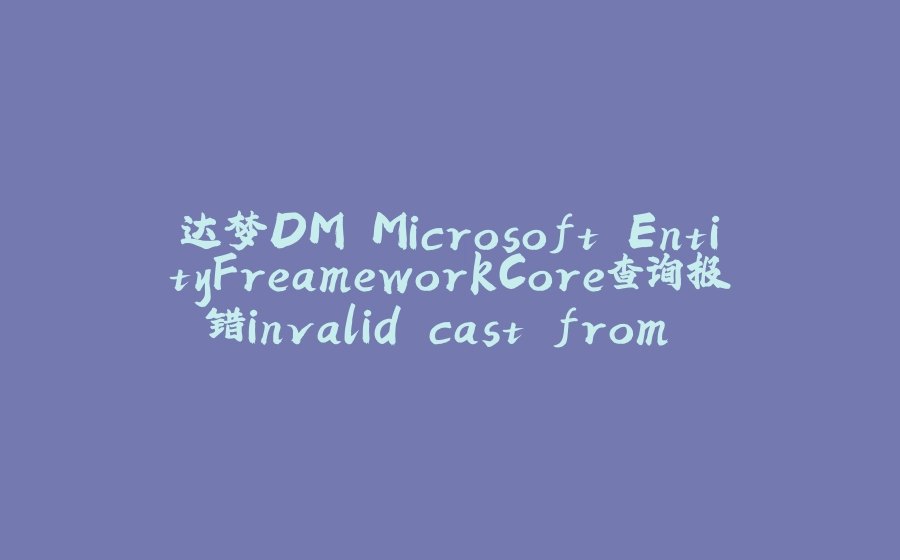 达梦DM.Microsoft.EntityFreameworkCore查询报错invalid cast from DateTime to DateTimeOffset - 拾光赋-拾光赋