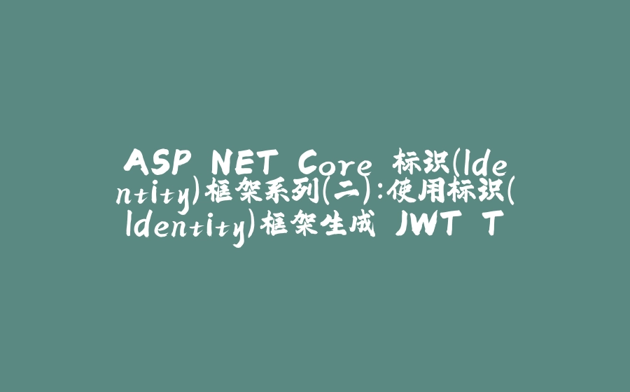 ASP.NET Core 标识（Identity）框架系列（二）：使用标识（Identity）框架生成 JWT Token - 拾光赋-拾光赋