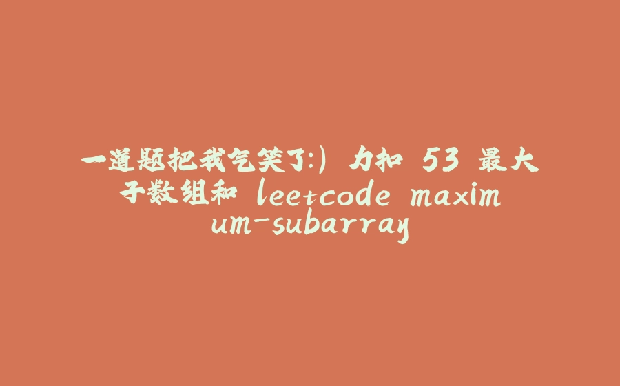 一道题把我气笑了:) 力扣.53 最大子数组和 leetcode maximum-subarray - 拾光赋-拾光赋