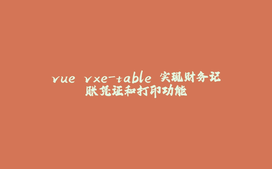 vue vxe-table 实现财务记账凭证和打印功能 - 拾光赋-拾光赋