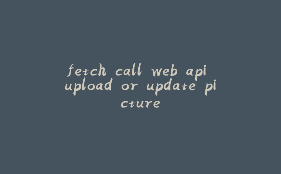 fetch call web api upload or update picture - 拾光赋-拾光赋