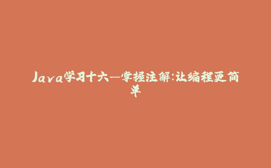 Java学习十六—掌握注解：让编程更简单 - 拾光赋-拾光赋