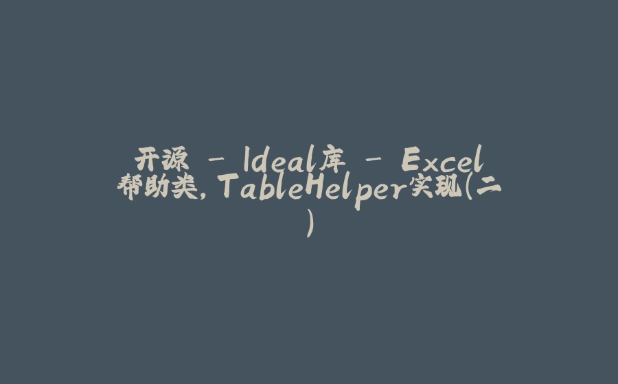 开源 - Ideal库 - Excel帮助类，TableHelper实现（二） - 拾光赋-拾光赋