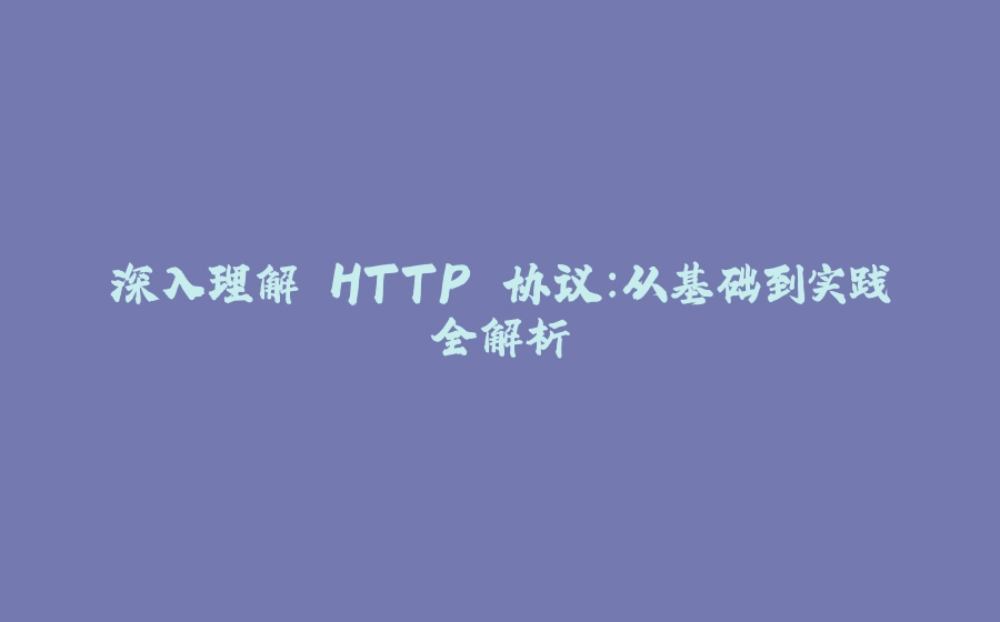 深入理解 HTTP 协议：从基础到实践全解析 - 拾光赋-拾光赋