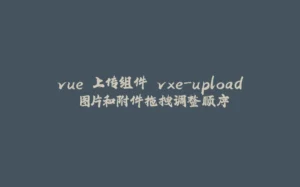 vue 上传组件 vxe-upload 图片和附件拖拽调整顺序-拾光赋