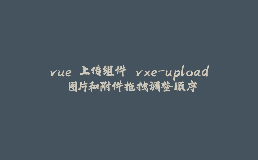 vue 上传组件 vxe-upload 图片和附件拖拽调整顺序 - 拾光赋-拾光赋