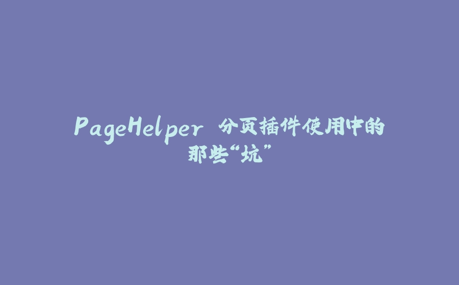 PageHelper 分页插件使用中的那些“坑” - 拾光赋-拾光赋
