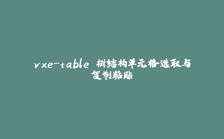 vxe-table 树结构单元格选取与复制粘贴 - 拾光赋-拾光赋