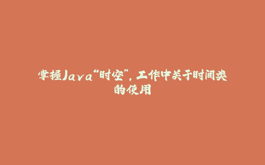 掌握Java“时空”，工作中关于时间类的使用 - 拾光赋-拾光赋