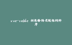 vxe-table 树表格跨层级拖拽排序-拾光赋