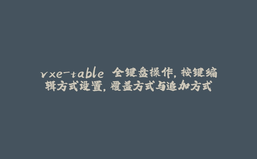 vxe-table 全键盘操作，按键编辑方式设置，覆盖方式与追加方式 - 拾光赋-拾光赋