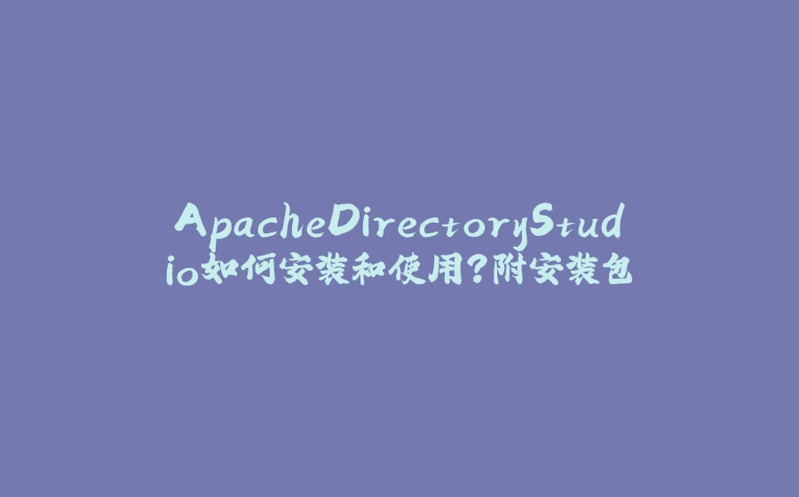 ApacheDirectoryStudio如何安装和使用？附安装包 - 拾光赋-拾光赋