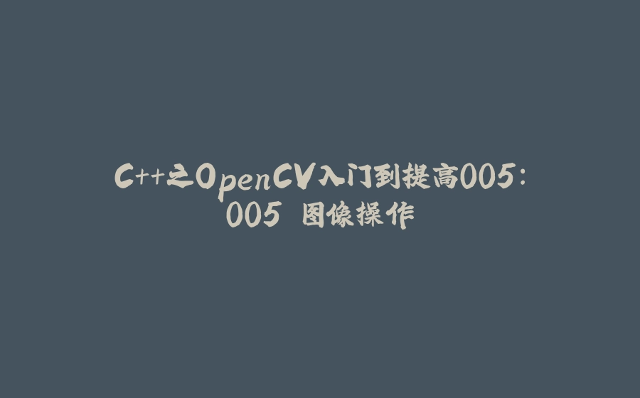 C++之OpenCV入门到提高005：005 图像操作 - 拾光赋-拾光赋