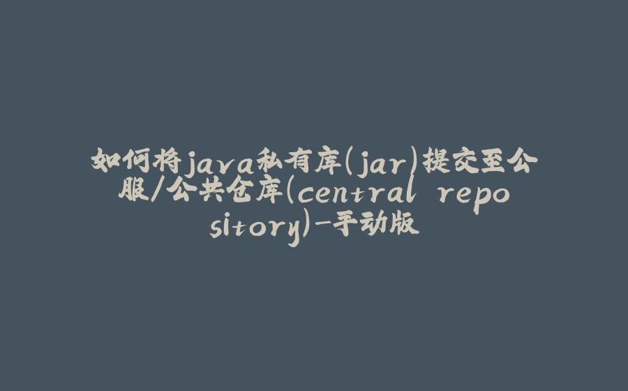 如何将java私有库(jar)提交至公服/公共仓库(central repository)-手动版 - 拾光赋-拾光赋