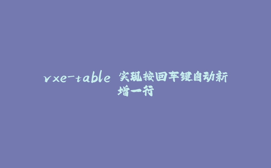 vxe-table 实现按回车键自动新增一行 - 拾光赋-拾光赋