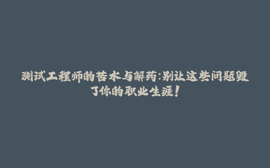 测试工程师的苦水与解药：别让这些问题毁了你的职业生涯！ - 拾光赋-拾光赋