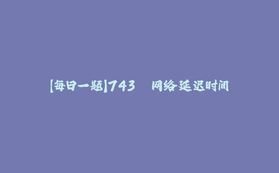 【每日一题】743. 网络延迟时间 - 拾光赋-拾光赋