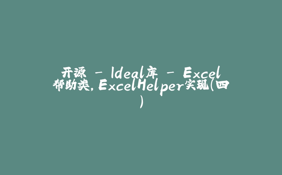 开源 - Ideal库 - Excel帮助类，ExcelHelper实现（四） - 拾光赋-拾光赋