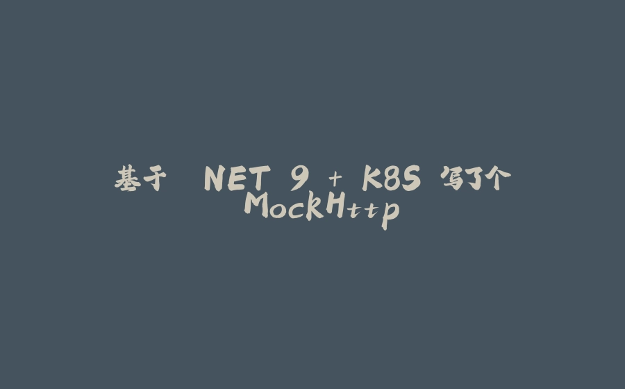 基于 .NET 9 + K8S 写了个 MockHttp - 拾光赋-拾光赋