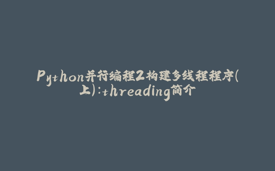 Python并行编程2构建多线程程序(上):threading简介 - 拾光赋-拾光赋