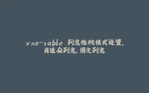 vxe-table 列宽拖拽模式设置，自适应列宽，固定列宽-拾光赋