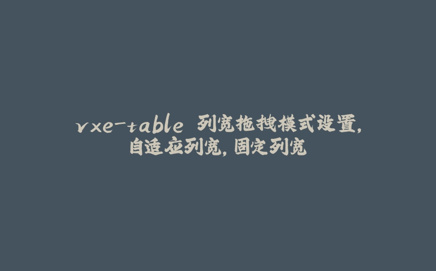 vxe-table 列宽拖拽模式设置，自适应列宽，固定列宽 - 拾光赋-拾光赋