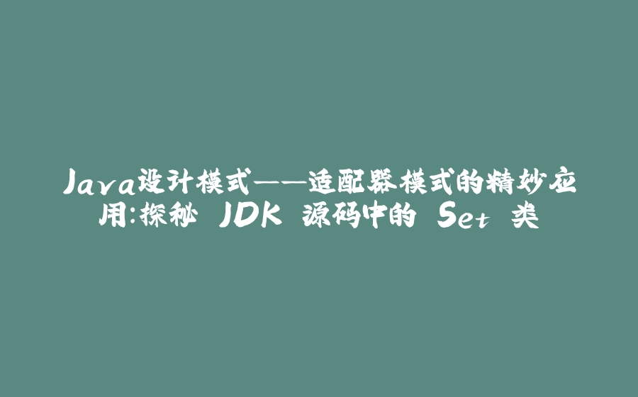 Java设计模式——适配器模式的精妙应用：探秘 JDK 源码中的 Set 类 - 拾光赋-拾光赋