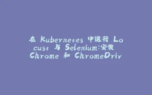 在 Kubernetes 中运行 Locust 与 Selenium：安装 Chrome 和 ChromeDriver-拾光赋