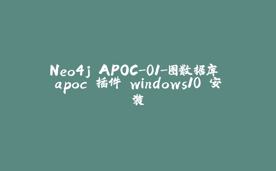 Neo4j APOC-01-图数据库 apoc 插件 windows10 安装 - 拾光赋-拾光赋