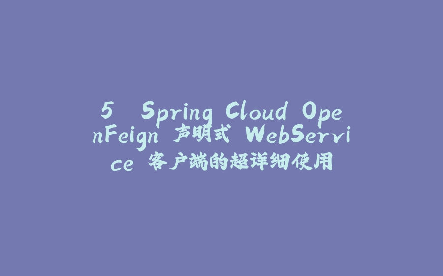 5. Spring Cloud OpenFeign 声明式 WebService 客户端的超详细使用 - 拾光赋-拾光赋