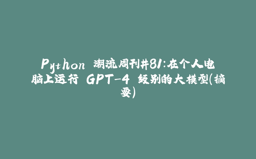 Python 潮流周刊#81：在个人电脑上运行 GPT-4 级别的大模型（摘要） - 拾光赋-拾光赋